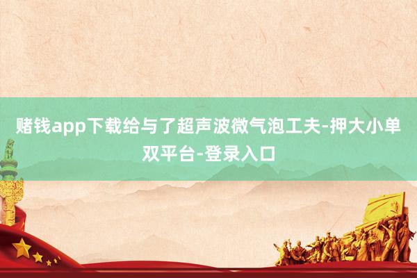 赌钱app下载给与了超声波微气泡工夫-押大小单双平台-登录入口