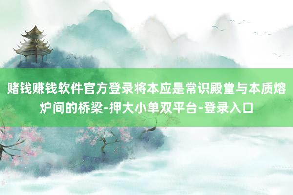 赌钱赚钱软件官方登录将本应是常识殿堂与本质熔炉间的桥梁-押大小单双平台-登录入口