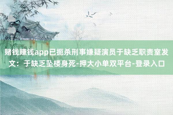 赌钱赚钱app已扼杀刑事嫌疑演员于缺乏职责室发文：于缺乏坠楼身死-押大小单双平台-登录入口