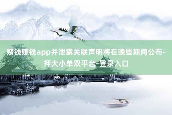 赌钱赚钱app并泄露关联声明将在晚些期间公布-押大小单双平台-登录入口