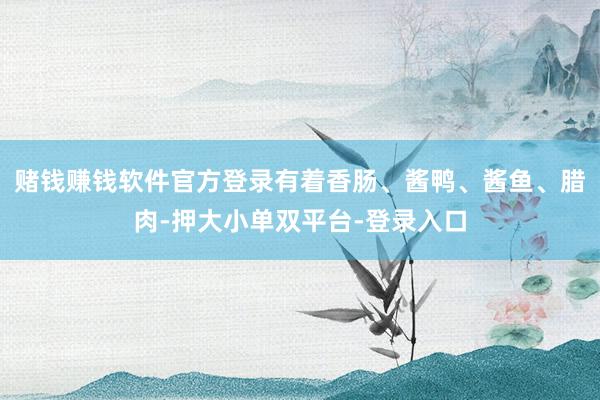 赌钱赚钱软件官方登录有着香肠、酱鸭、酱鱼、腊肉-押大小单双平台-登录入口