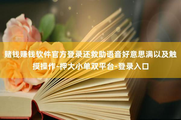 赌钱赚钱软件官方登录还救助语音好意思满以及触摸操作-押大小单双平台-登录入口