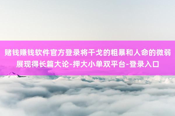 赌钱赚钱软件官方登录将干戈的粗暴和人命的微弱展现得长篇大论-押大小单双平台-登录入口