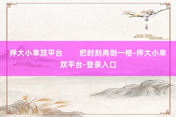 押大小单双平台        把时刻再倒一格-押大小单双平台-登录入口
