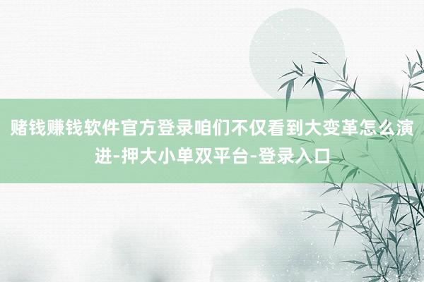 赌钱赚钱软件官方登录咱们不仅看到大变革怎么演进-押大小单双平台-登录入口