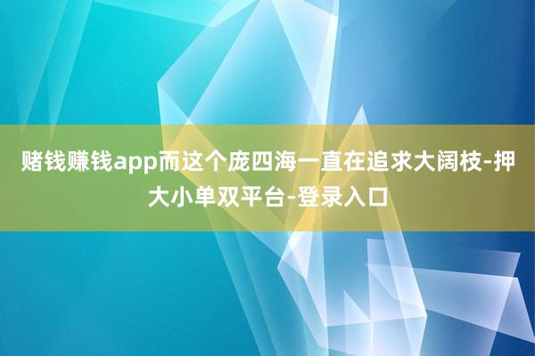 赌钱赚钱app而这个庞四海一直在追求大阔枝-押大小单双平台-登录入口