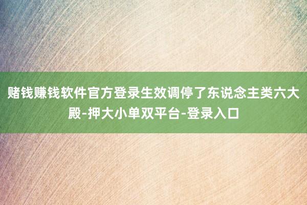赌钱赚钱软件官方登录生效调停了东说念主类六大殿-押大小单双平台-登录入口