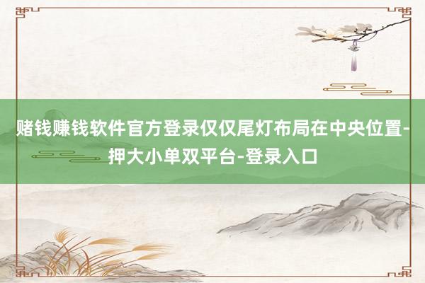赌钱赚钱软件官方登录仅仅尾灯布局在中央位置-押大小单双平台-登录入口