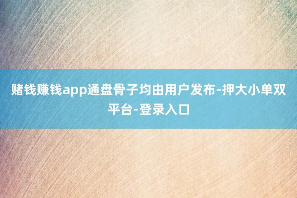 赌钱赚钱app通盘骨子均由用户发布-押大小单双平台-登录入口