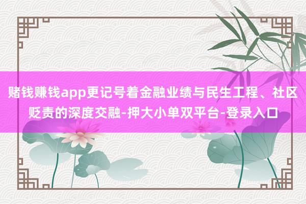 赌钱赚钱app更记号着金融业绩与民生工程、社区贬责的深度交融-押大小单双平台-登录入口