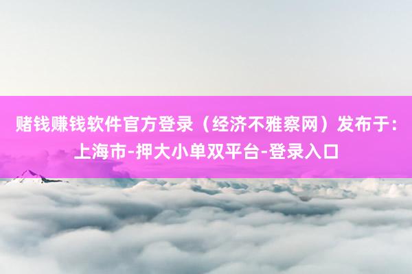 赌钱赚钱软件官方登录（经济不雅察网）发布于：上海市-押大小单双平台-登录入口