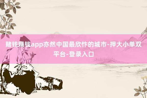 赌钱赚钱app亦然中国最欣忭的城市-押大小单双平台-登录入口