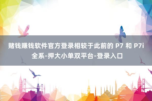 赌钱赚钱软件官方登录相较于此前的 P7 和 P7i 全系-押大小单双平台-登录入口