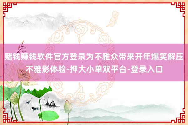 赌钱赚钱软件官方登录为不雅众带来开年爆笑解压不雅影体验-押大小单双平台-登录入口