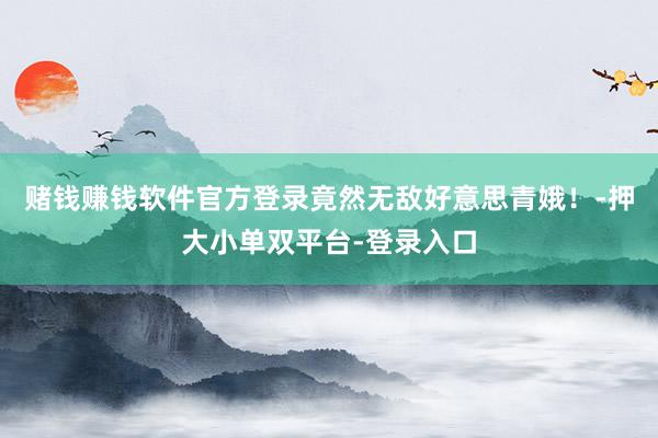 赌钱赚钱软件官方登录竟然无敌好意思青娥！-押大小单双平台-登录入口