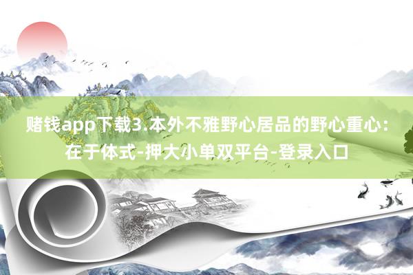 赌钱app下载3.本外不雅野心居品的野心重心：在于体式-押大小单双平台-登录入口