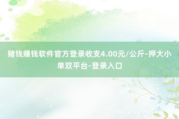 赌钱赚钱软件官方登录收支4.00元/公斤-押大小单双平台-登录入口