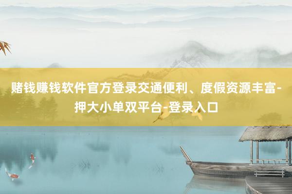 赌钱赚钱软件官方登录交通便利、度假资源丰富-押大小单双平台-登录入口