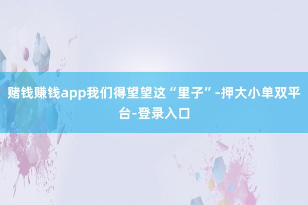 赌钱赚钱app我们得望望这“里子”-押大小单双平台-登录入口