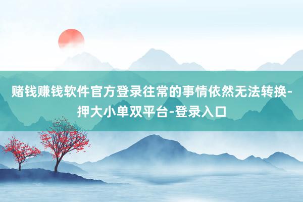 赌钱赚钱软件官方登录往常的事情依然无法转换-押大小单双平台-登录入口