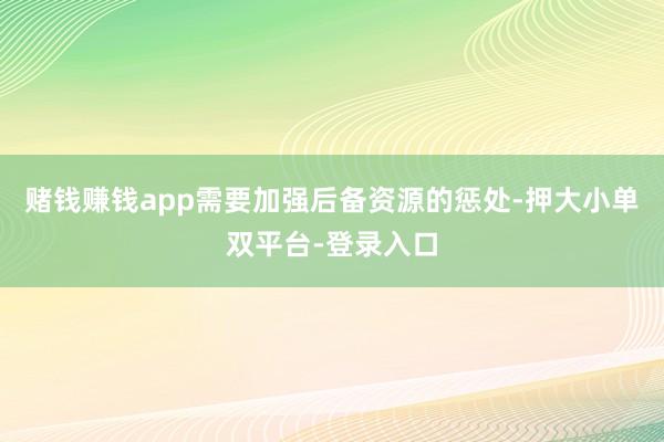 赌钱赚钱app需要加强后备资源的惩处-押大小单双平台-登录入口