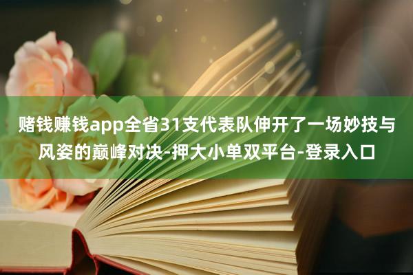 赌钱赚钱app全省31支代表队伸开了一场妙技与风姿的巅峰对决-押大小单双平台-登录入口
