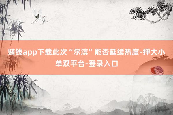 赌钱app下载此次“尔滨”能否延续热度-押大小单双平台-登录入口
