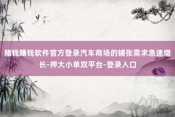 赌钱赚钱软件官方登录汽车商场的铺张需求急速增长-押大小单双平台-登录入口
