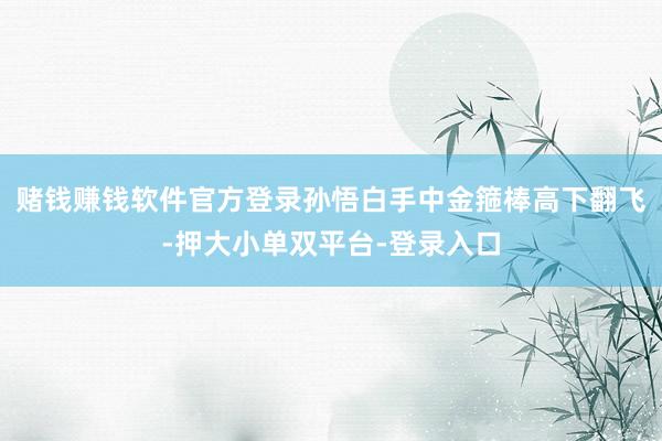 赌钱赚钱软件官方登录孙悟白手中金箍棒高下翻飞-押大小单双平台-登录入口