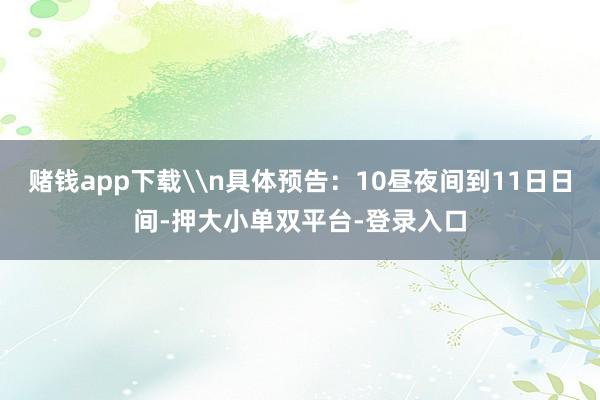赌钱app下载\n具体预告：10昼夜间到11日日间-押大小单双平台-登录入口