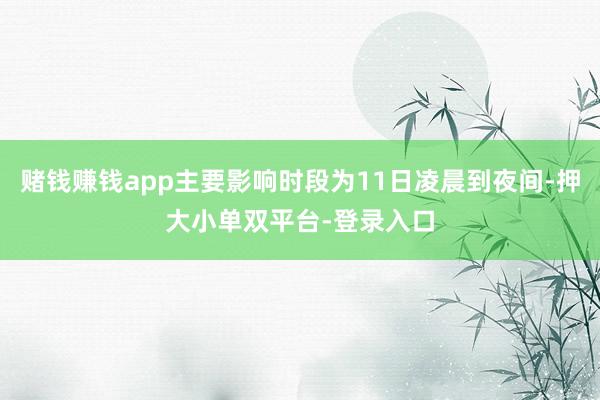 赌钱赚钱app主要影响时段为11日凌晨到夜间-押大小单双平台-登录入口
