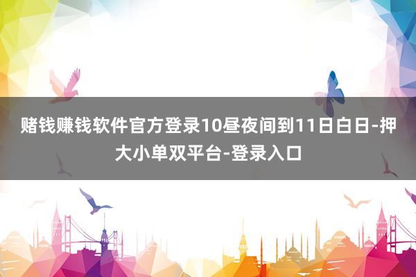赌钱赚钱软件官方登录10昼夜间到11日白日-押大小单双平台-登录入口