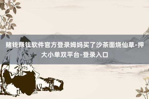 赌钱赚钱软件官方登录姆妈买了沙茶面烧仙草-押大小单双平台-登录入口