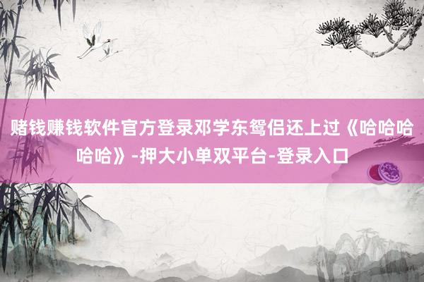 赌钱赚钱软件官方登录邓学东鸳侣还上过《哈哈哈哈哈》-押大小单双平台-登录入口
