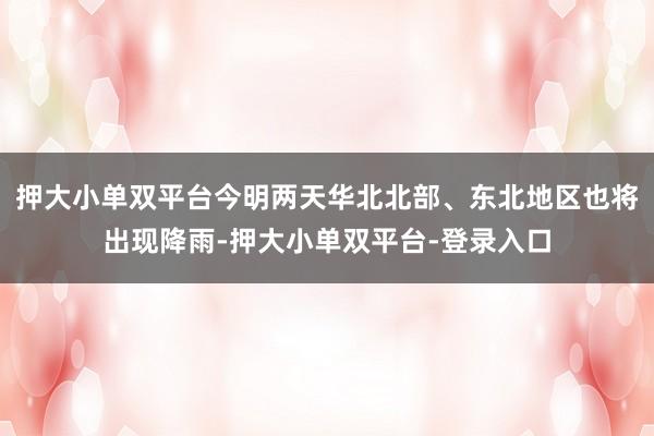 押大小单双平台今明两天华北北部、东北地区也将出现降雨-押大小单双平台-登录入口