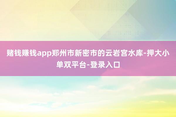 赌钱赚钱app郑州市新密市的云岩宫水库-押大小单双平台-登录入口