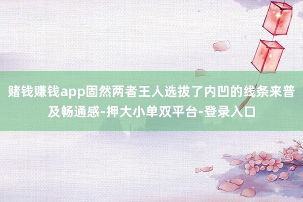 赌钱赚钱app固然两者王人选拔了内凹的线条来普及畅通感-押大小单双平台-登录入口