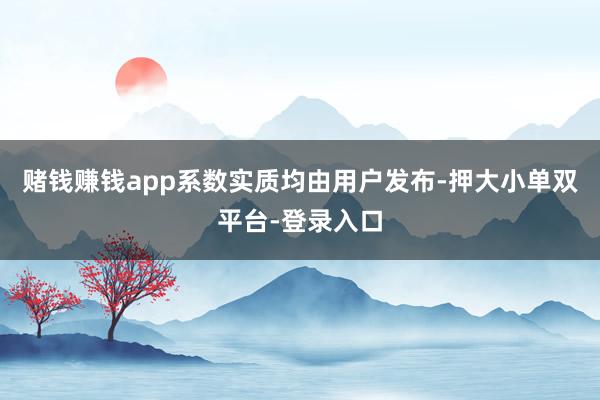 赌钱赚钱app系数实质均由用户发布-押大小单双平台-登录入口