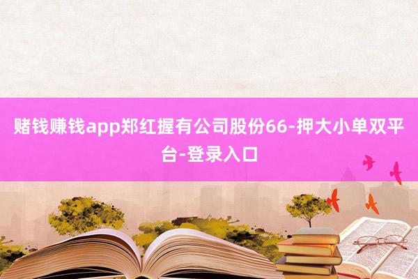 赌钱赚钱app郑红握有公司股份66-押大小单双平台-登录入口