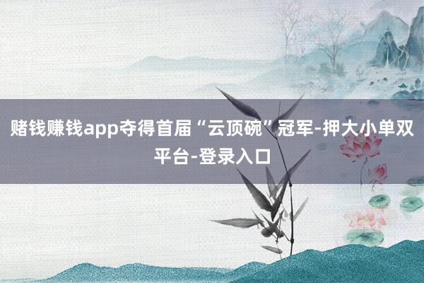 赌钱赚钱app夺得首届“云顶碗”冠军-押大小单双平台-登录入口