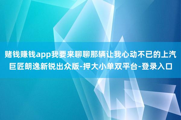 赌钱赚钱app我要来聊聊那辆让我心动不已的上汽巨匠朗逸新锐出众版-押大小单双平台-登录入口