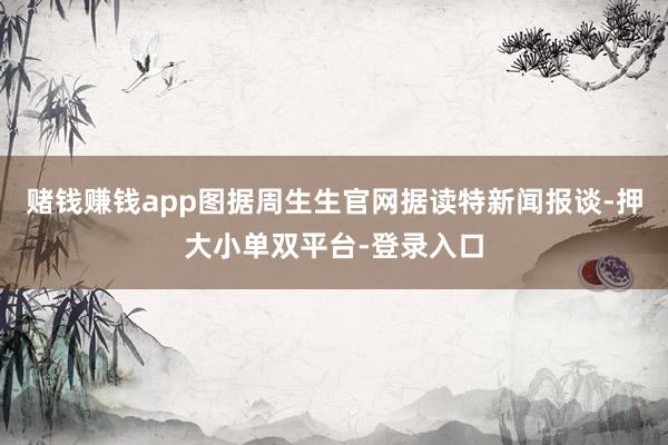 赌钱赚钱app图据周生生官网据读特新闻报谈-押大小单双平台-登录入口