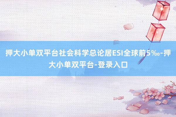 押大小单双平台社会科学总论居ESI全球前5‰-押大小单双平台-登录入口