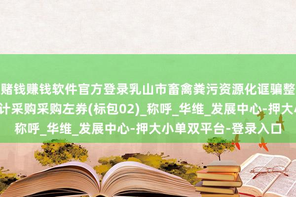 赌钱赚钱软件官方登录乳山市畜禽粪污资源化诓骗整县鼓动技俩监理及审计采购采购左券(标包02)_称呼_华维_发展中心-押大小单双平台-登录入口