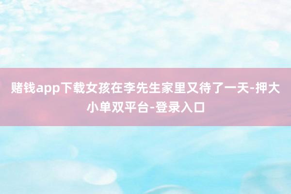 赌钱app下载女孩在李先生家里又待了一天-押大小单双平台-登录入口