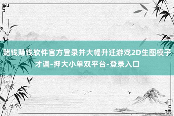 赌钱赚钱软件官方登录并大幅升迁游戏2D生图模子才调-押大小单双平台-登录入口