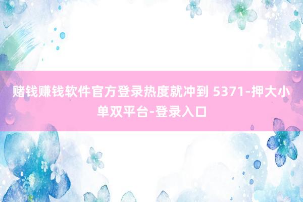 赌钱赚钱软件官方登录热度就冲到 5371-押大小单双平台-登录入口