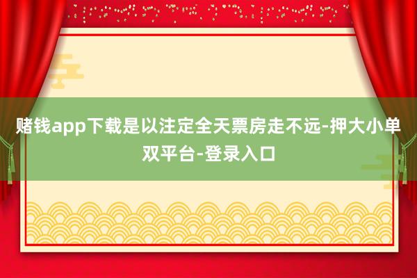 赌钱app下载是以注定全天票房走不远-押大小单双平台-登录入口