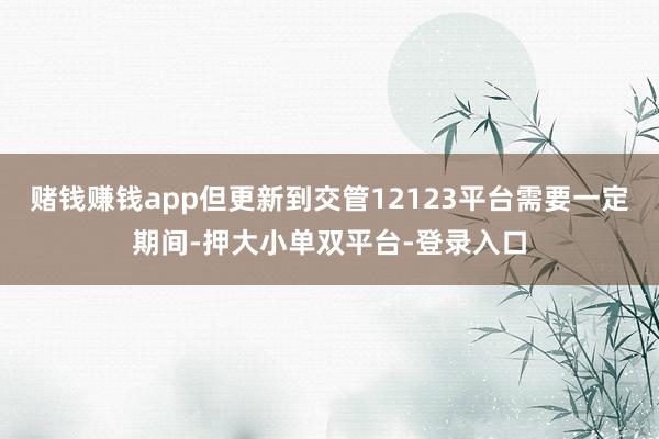 赌钱赚钱app但更新到交管12123平台需要一定期间-押大小单双平台-登录入口