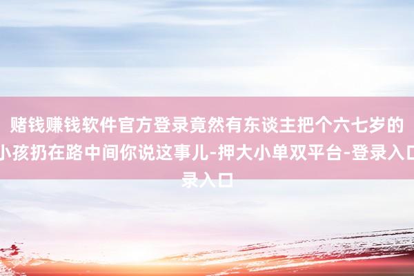 赌钱赚钱软件官方登录竟然有东谈主把个六七岁的小孩扔在路中间你说这事儿-押大小单双平台-登录入口